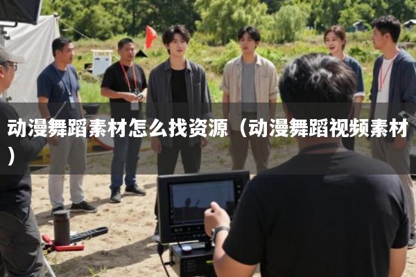 动漫舞蹈素材怎么找资源(动漫舞蹈视频素材)
