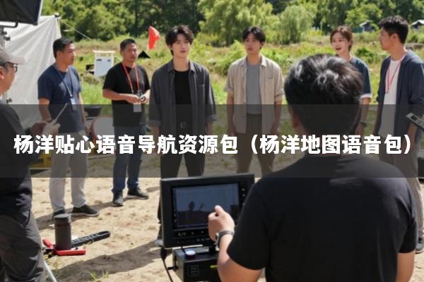 杨洋贴心语音导航资源包(杨洋地图语音包)