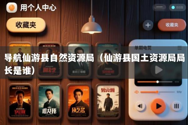 导航仙游县自然资源局(仙游县国土资源局局长是谁)