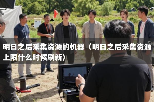 明日之后采集资源的机器(明日之后采集资源上限什么时候刷新)