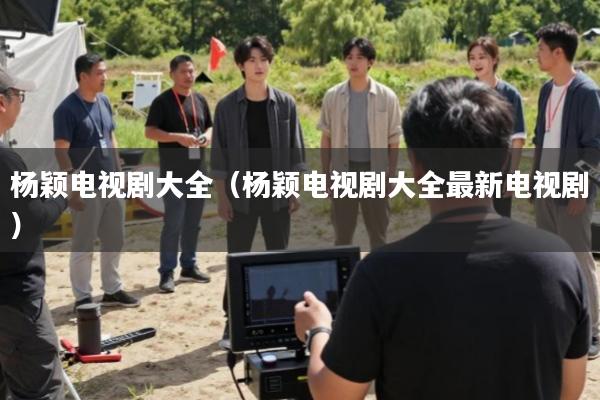 杨颖电视剧大全(杨颖电视剧大全最新电视剧)